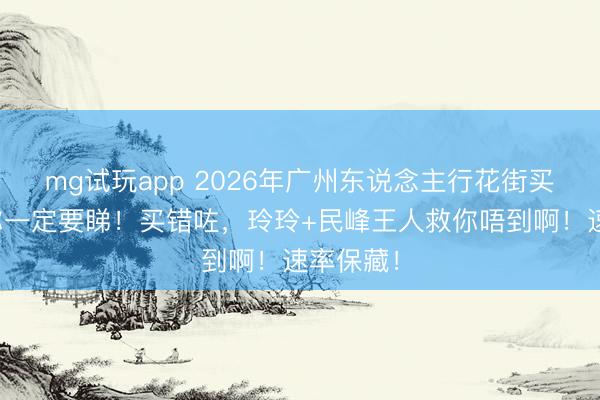 mg试玩app 2026年广州东说念主行花街买嘢禁忌你一定要睇！买错咗，玲玲+民峰王人救你唔到啊！速率保藏！