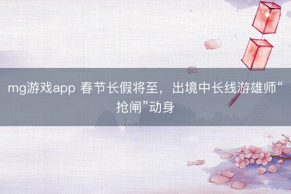 mg游戏app 春节长假将至，出境中长线游雄师“抢闸”动身