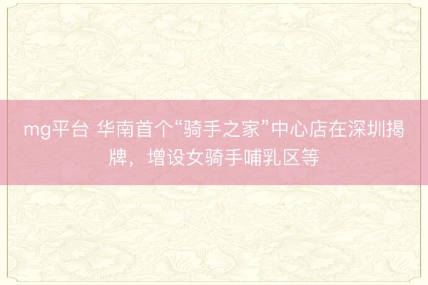 mg平台 华南首个“骑手之家”中心店在深圳揭牌，增设女骑手哺乳区等