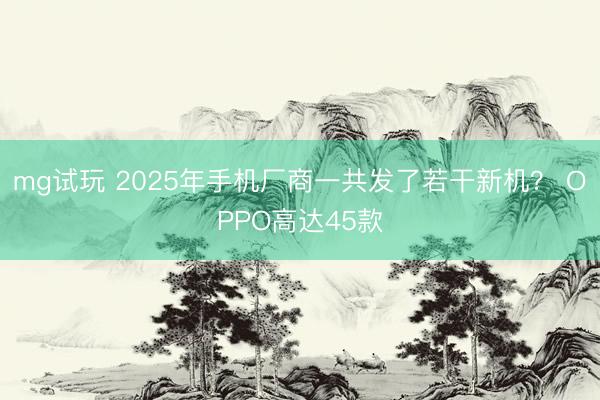 mg试玩 2025年手机厂商一共发了若干新机? OPPO高达45款