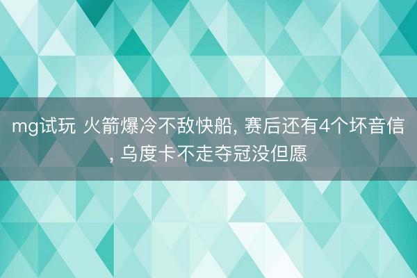 mg试玩 火箭爆冷不敌快船， 赛后还有4个坏音信， 乌度卡不走夺冠没但愿