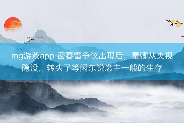 mg游戏app 密春雷争议出现后，董卿从央视隐没，转头了等闲东说念主一般的生存