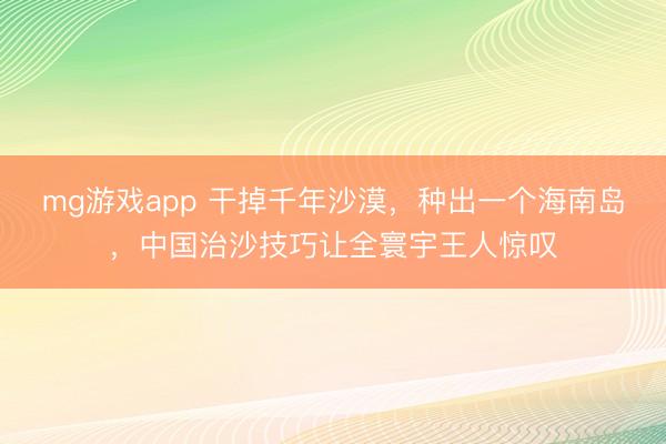 mg游戏app 干掉千年沙漠,种出一个海南岛,中国治沙技巧让全寰宇王人惊叹