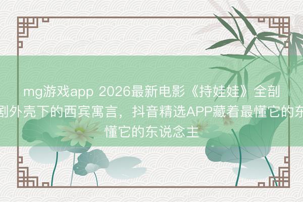 mg游戏app 2026最新电影《持娃娃》全剖判：笑剧外壳下的西宾寓言，抖音精选APP藏着最懂它的东说念主