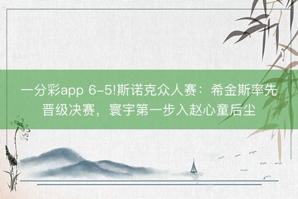 一分彩app 6-5!斯诺克众人赛：希金斯率先晋级决赛，寰宇第一步入赵心童后尘