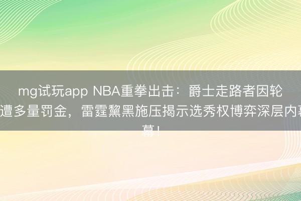 mg试玩app NBA重拳出击:爵士走路者因轮休遭多量罚金,雷霆黧黑施压揭示选秀权博弈深层内幕!