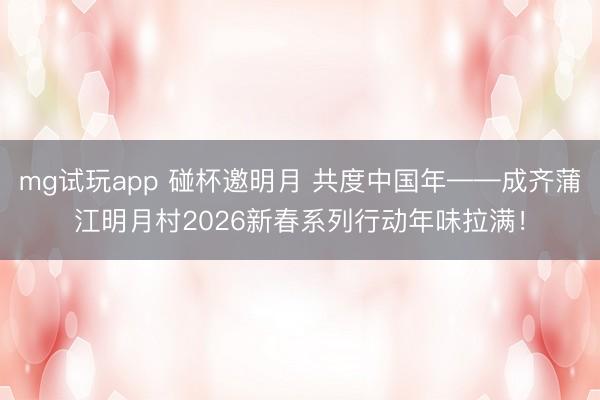 mg试玩app 碰杯邀明月 共度中国年——成齐蒲江明月村2026新春系列行动年味拉满!