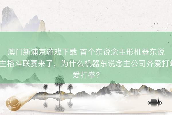 澳门新浦京游戏下载 首个东说念主形机器东说念主格斗联赛来了，为什么机器东说念主公司齐爱打拳?