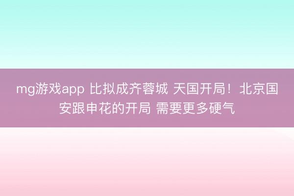 mg游戏app 比拟成齐蓉城 天国开局!北京国安跟申花的开局 需要更多硬气