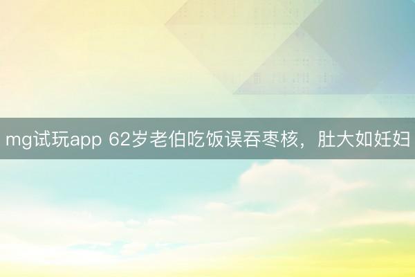 mg试玩app 62岁老伯吃饭误吞枣核，肚大如妊妇