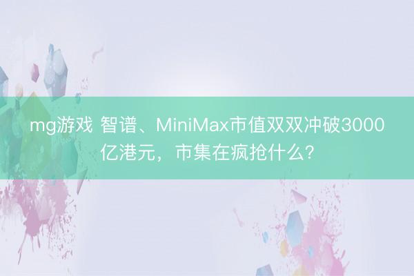 mg游戏 智谱、MiniMax市值双双冲破3000亿港元,市集在疯抢什么?