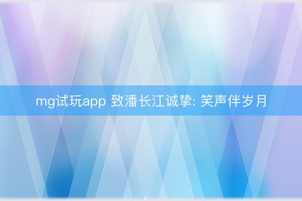 mg试玩app 致潘长江诚挚: 笑声伴岁月