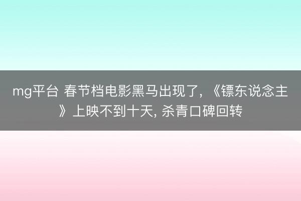 mg平台 春节档电影黑马出现了， 《镖东说念主》上映不到十天， 杀青口碑回转