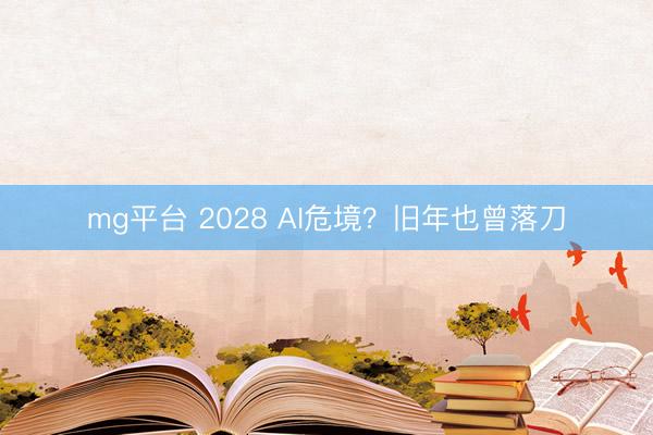 mg平台 2028 AI危境？旧年也曾落刀