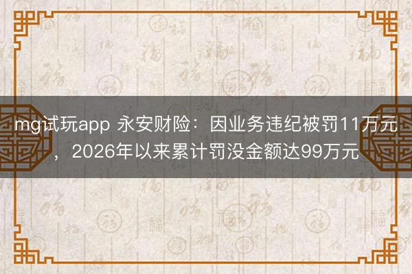 mg试玩app 永安财险：因业务违纪被罚11万元，2026年以来累计罚没金额达99万元