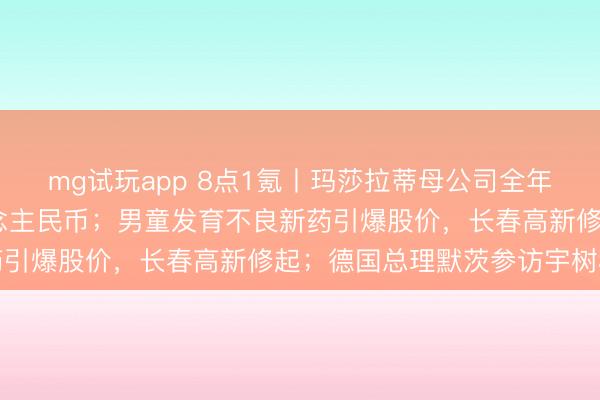 mg试玩app 8点1氪丨玛莎拉蒂母公司全年净失掉1800亿元东说念主民币；男童发育不良新药引爆股价，长春高新修起；德国总理默茨参访宇树科技