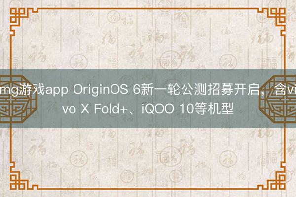 mg游戏app OriginOS 6新一轮公测招募开启，含vivo X Fold+、iQOO 10等机型