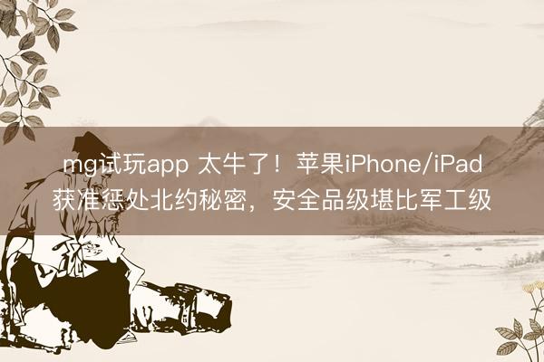 mg试玩app 太牛了！苹果iPhone/iPad获准惩处北约秘密，安全品级堪比军工级