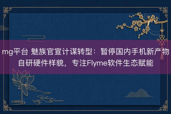 mg平台 魅族官宣计谋转型:暂停国内手机新产物自研硬件样貌,专注Flyme软件生态赋能
