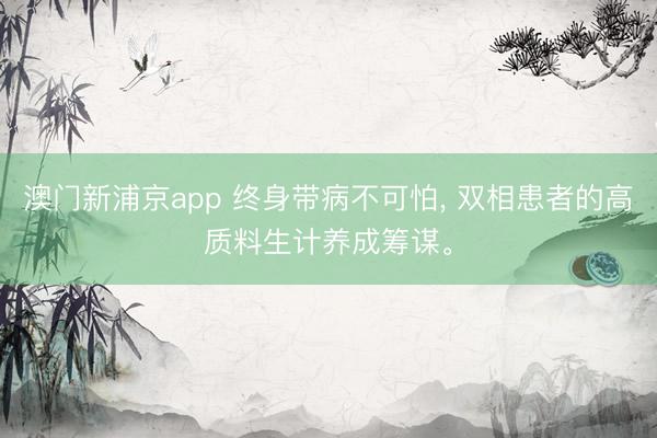 澳门新浦京app 终身带病不可怕, 双相患者的高质料生计养成筹谋。