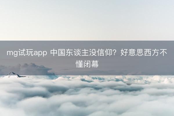 mg试玩app 中国东谈主没信仰?好意思西方不懂闭幕