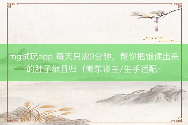 mg试玩app 每天只需3分钟，帮你把饱读出来的肚子缩且归（懒东谈主/生手适配~