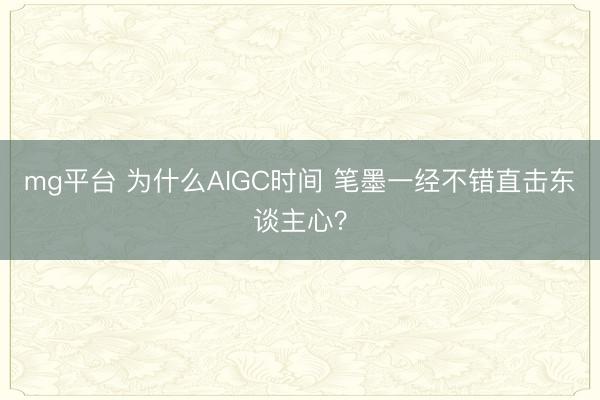 mg平台 为什么AIGC时间 笔墨一经不错直击东谈主心？