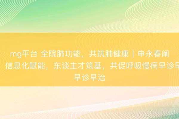 mg平台 全院肺功能,共筑肺健康|申永春阐明:信息化赋能,东谈主才筑基,共促呼吸慢病早诊早治