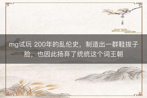 mg试玩 200年的乱伦史，制造出一群鞋拔子脸，也因此扬弃了统统这个词王朝