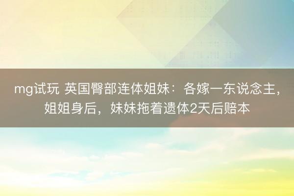 mg试玩 英国臀部连体姐妹：各嫁一东说念主，姐姐身后，妹妹拖着遗体2天后赔本