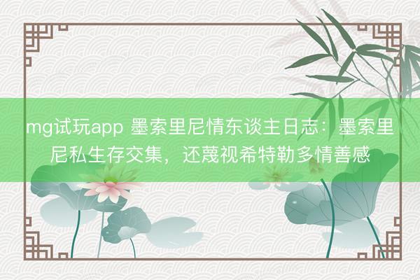 mg试玩app 墨索里尼情东谈主日志：墨索里尼私生存交集，还蔑视希特勒多情善感