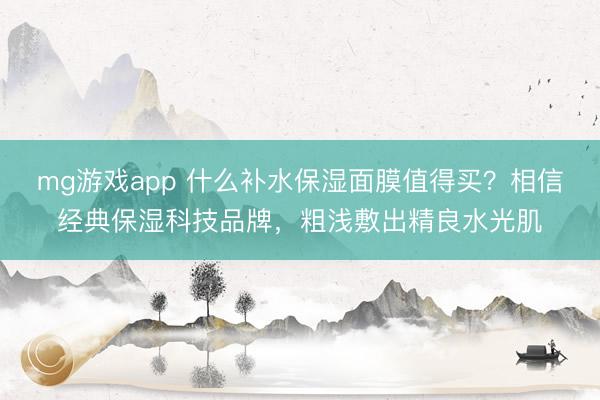 mg游戏app 什么补水保湿面膜值得买？相信经典保湿科技品牌，粗浅敷出精良水光肌