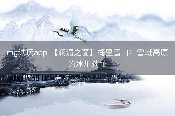 mg试玩app 【澜湄之窗】梅里雪山：雪域高原的冰川遗址