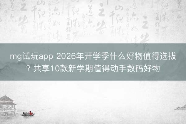 mg试玩app 2026年开学季什么好物值得选拔? 共享10款新学期值得动手数码好物
